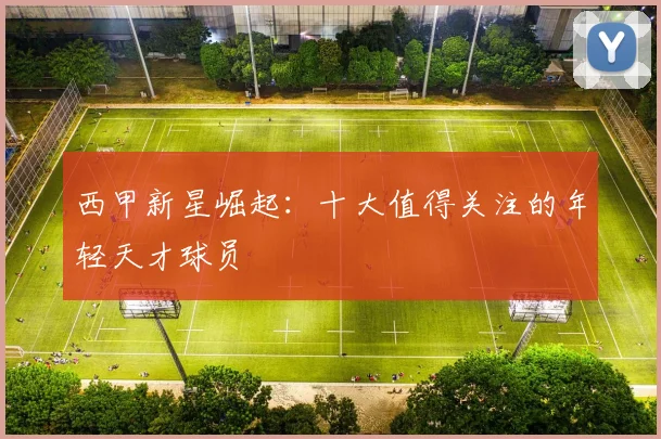 西甲新星崛起：十大值得关注的年轻天才球员