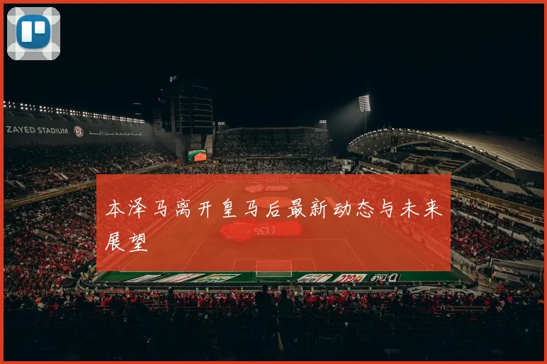 本泽马离开皇马后最新动态与未来展望