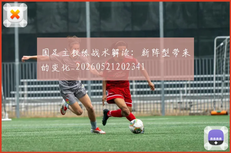 国足主教练战术解读:新阵型带来的变化_20260521202341