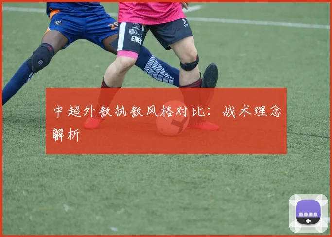 中超外教执教风格对比：战术理念解析
