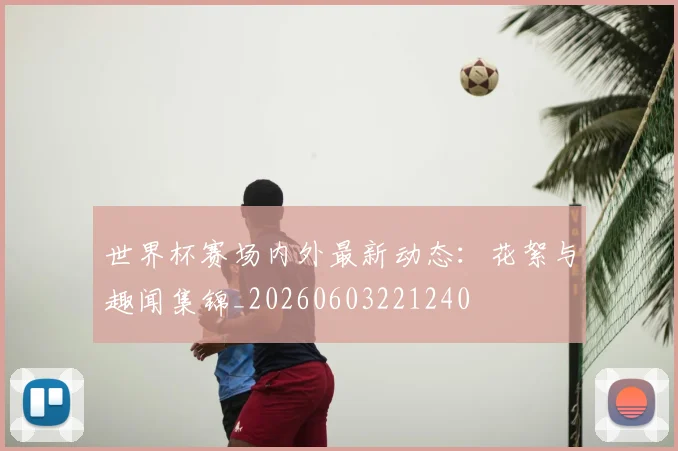 世界杯赛场内外最新动态:花絮与趣闻集锦_20260603221240