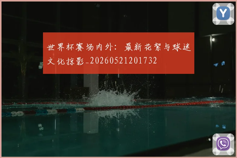 世界杯赛场内外:最新花絮与球迷文化掠影_20260521201732