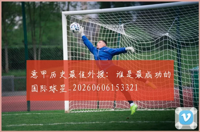 意甲历史最佳外援：谁是最成功的国际球星_20260606153321