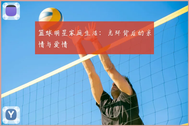 篮球明星家庭生活:光环背后的亲情与爱情