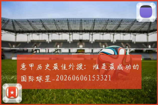 意甲历史最佳外援:谁是最成功的国际球星_20260606153321